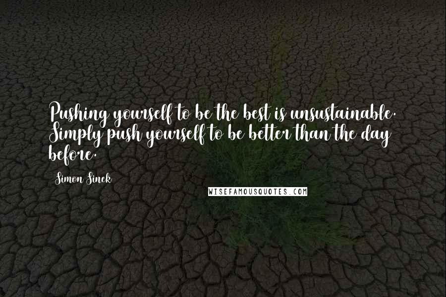 Simon Sinek Quotes: Pushing yourself to be the best is unsustainable. Simply push yourself to be better than the day before.