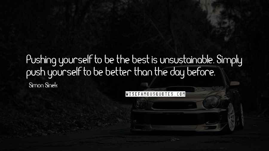 Simon Sinek Quotes: Pushing yourself to be the best is unsustainable. Simply push yourself to be better than the day before.