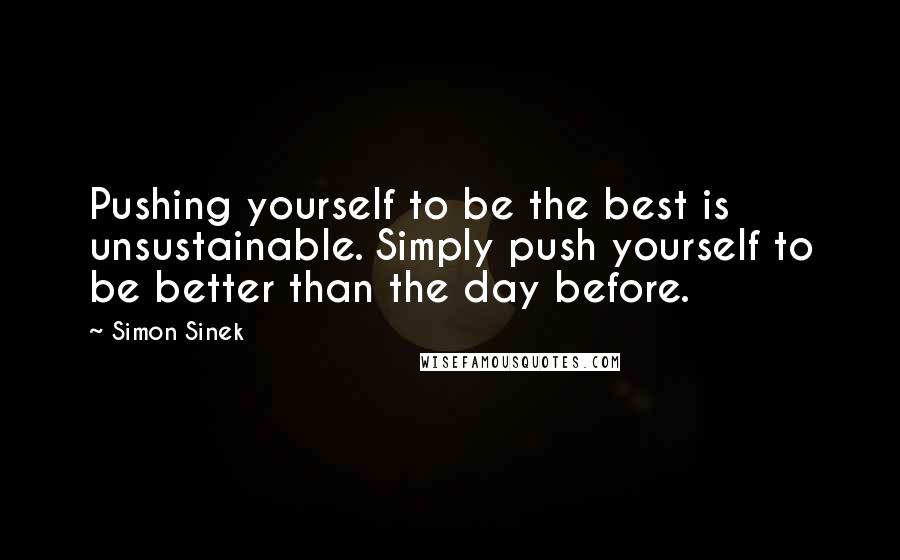 Simon Sinek Quotes: Pushing yourself to be the best is unsustainable. Simply push yourself to be better than the day before.