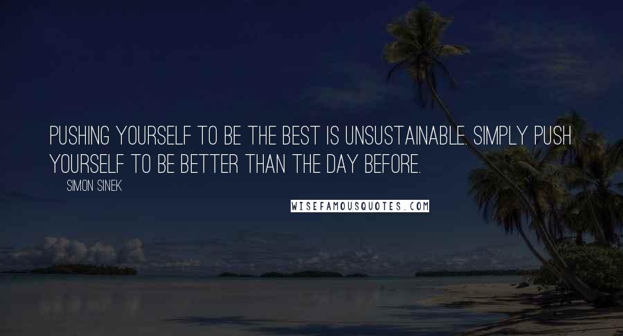 Simon Sinek Quotes: Pushing yourself to be the best is unsustainable. Simply push yourself to be better than the day before.