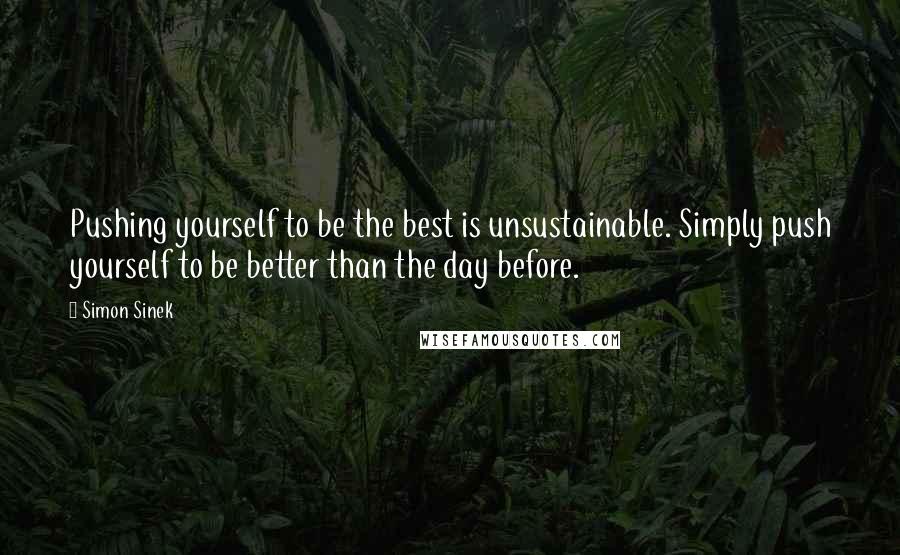 Simon Sinek Quotes: Pushing yourself to be the best is unsustainable. Simply push yourself to be better than the day before.