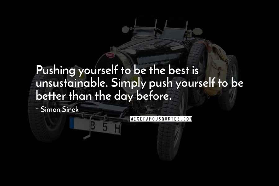 Simon Sinek Quotes: Pushing yourself to be the best is unsustainable. Simply push yourself to be better than the day before.