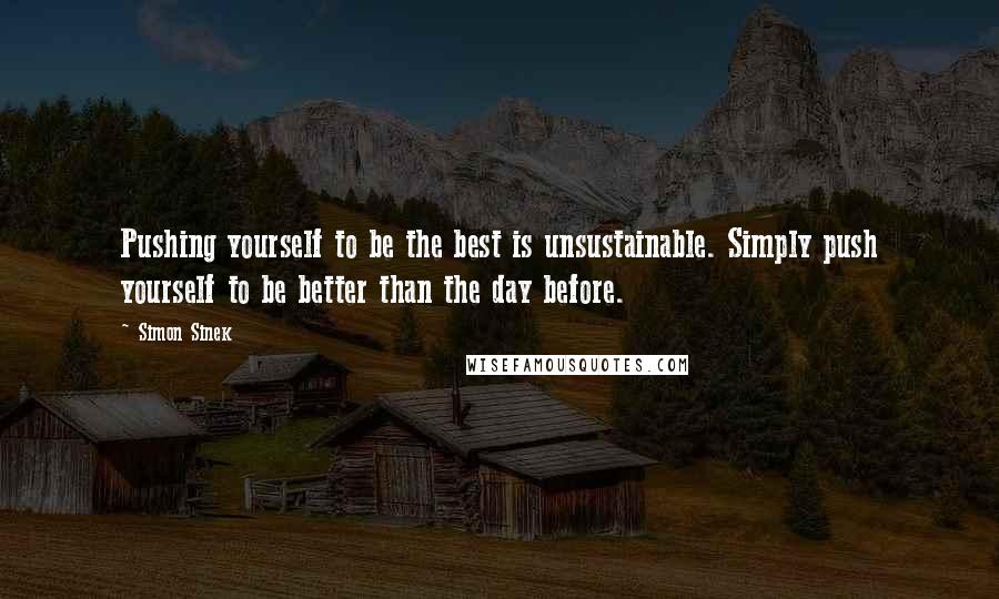 Simon Sinek Quotes: Pushing yourself to be the best is unsustainable. Simply push yourself to be better than the day before.