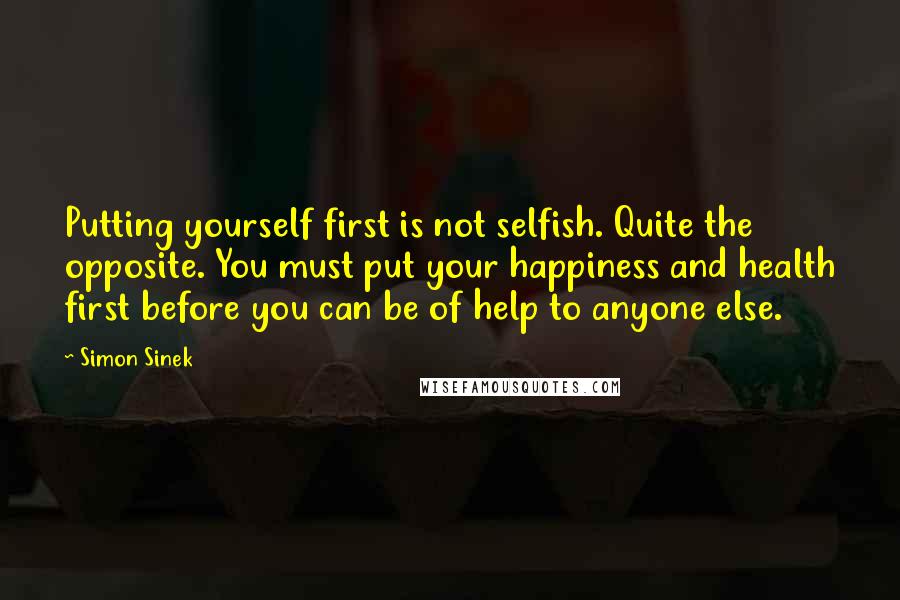 Simon Sinek Quotes: Putting yourself first is not selfish. Quite the opposite. You must put your happiness and health first before you can be of help to anyone else.