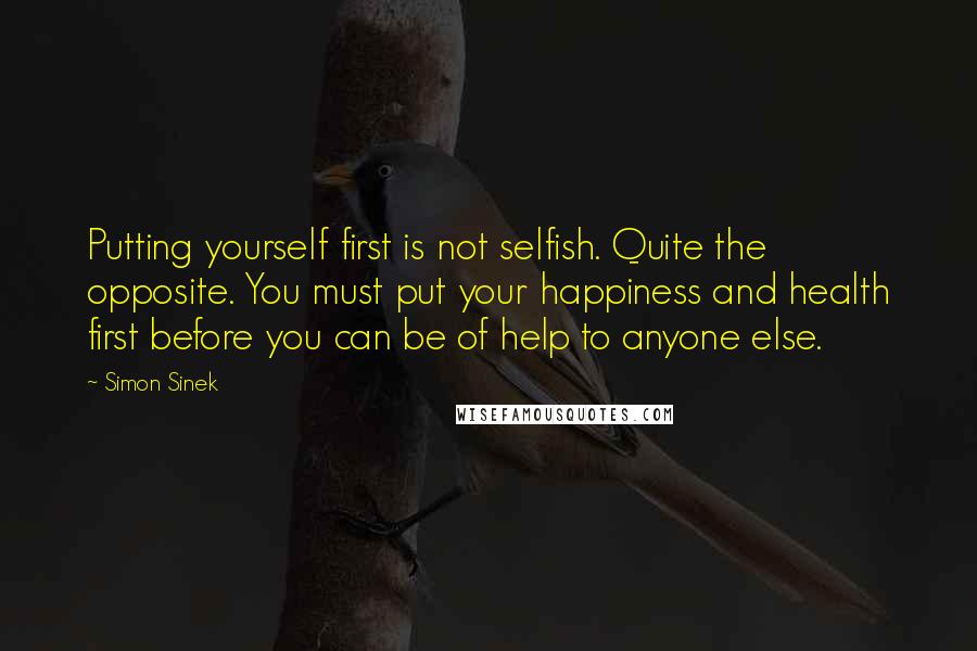 Simon Sinek Quotes: Putting yourself first is not selfish. Quite the opposite. You must put your happiness and health first before you can be of help to anyone else.