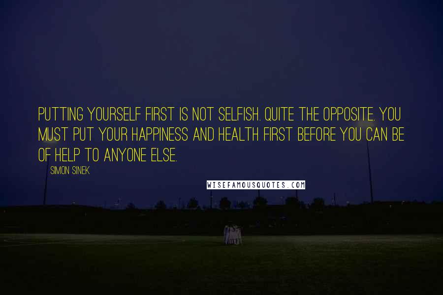 Simon Sinek Quotes: Putting yourself first is not selfish. Quite the opposite. You must put your happiness and health first before you can be of help to anyone else.