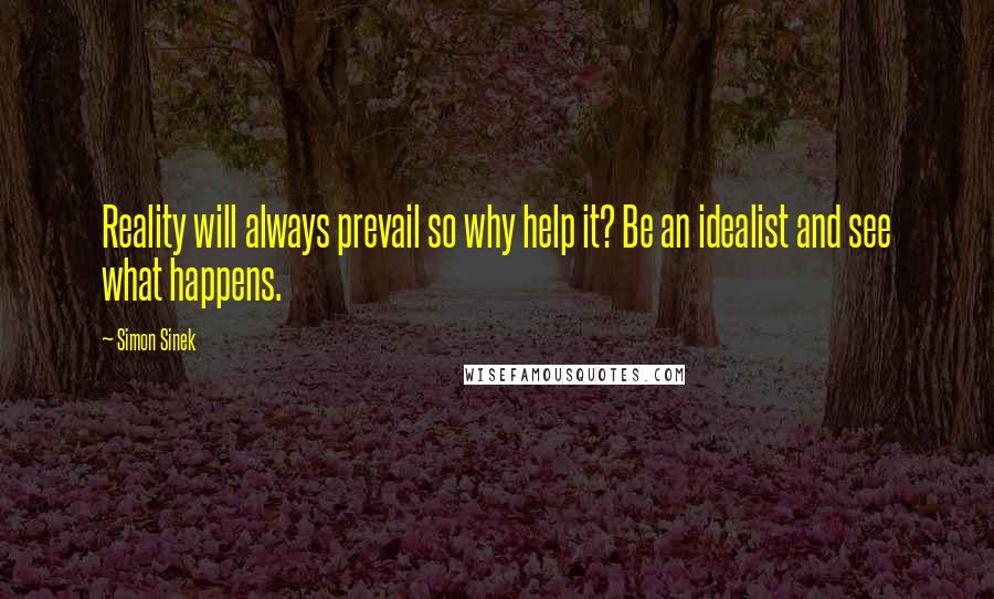 Simon Sinek Quotes: Reality will always prevail so why help it? Be an idealist and see what happens.