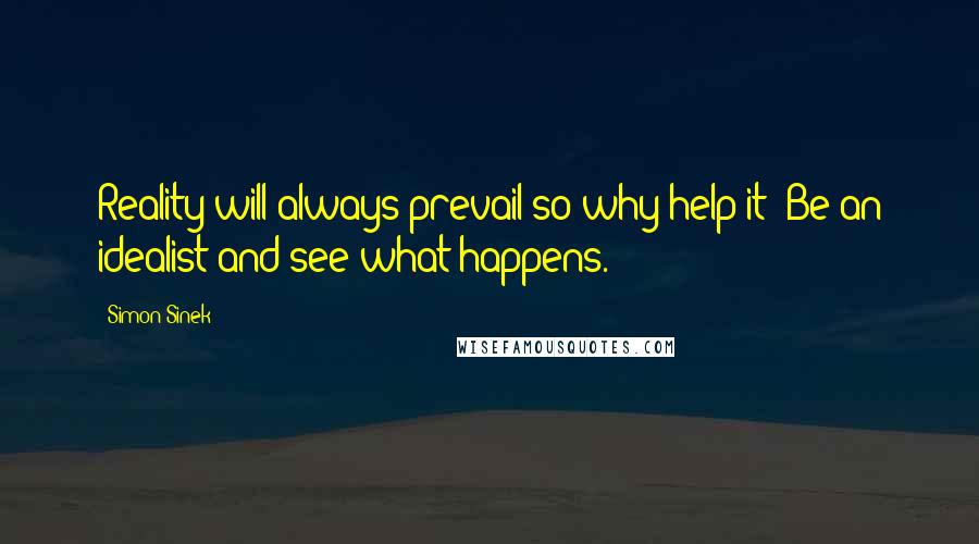 Simon Sinek Quotes: Reality will always prevail so why help it? Be an idealist and see what happens.