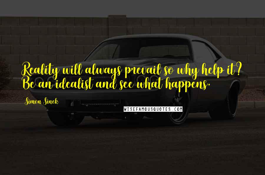 Simon Sinek Quotes: Reality will always prevail so why help it? Be an idealist and see what happens.