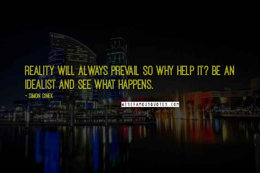 Simon Sinek Quotes: Reality will always prevail so why help it? Be an idealist and see what happens.