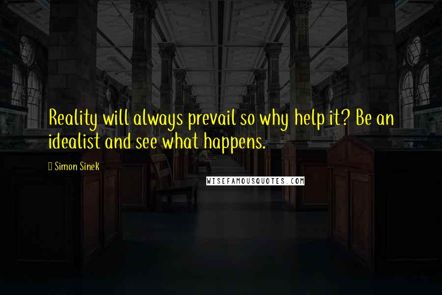 Simon Sinek Quotes: Reality will always prevail so why help it? Be an idealist and see what happens.
