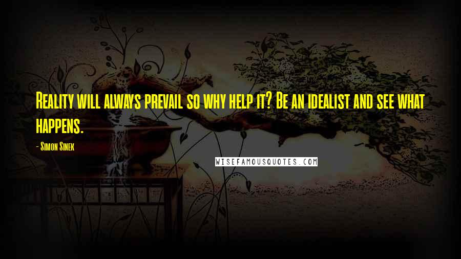 Simon Sinek Quotes: Reality will always prevail so why help it? Be an idealist and see what happens.