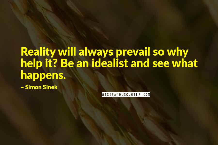 Simon Sinek Quotes: Reality will always prevail so why help it? Be an idealist and see what happens.