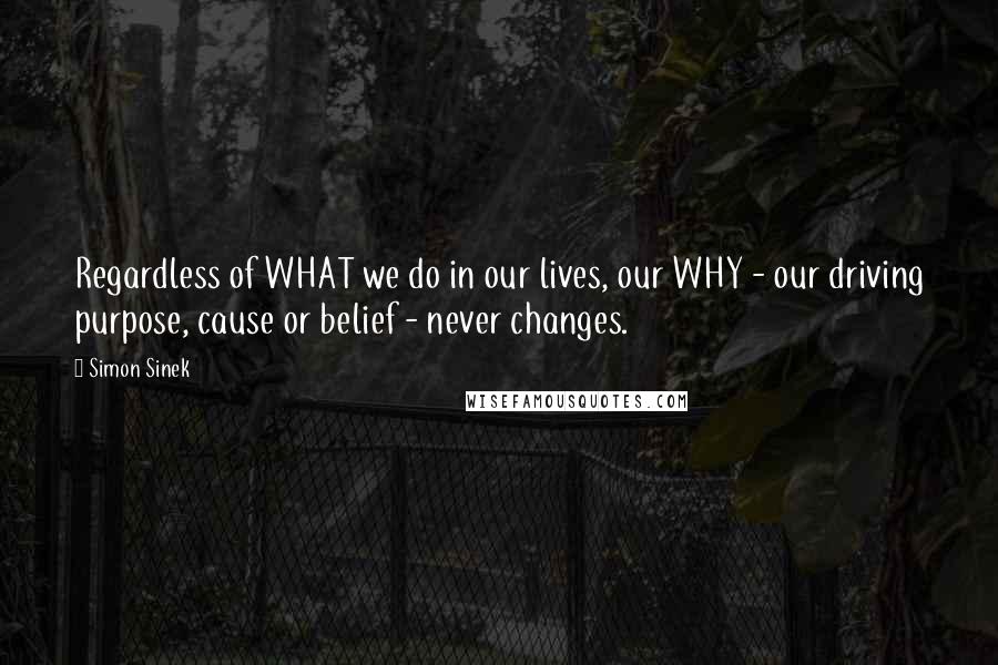 Simon Sinek Quotes: Regardless of WHAT we do in our lives, our WHY - our driving purpose, cause or belief - never changes.