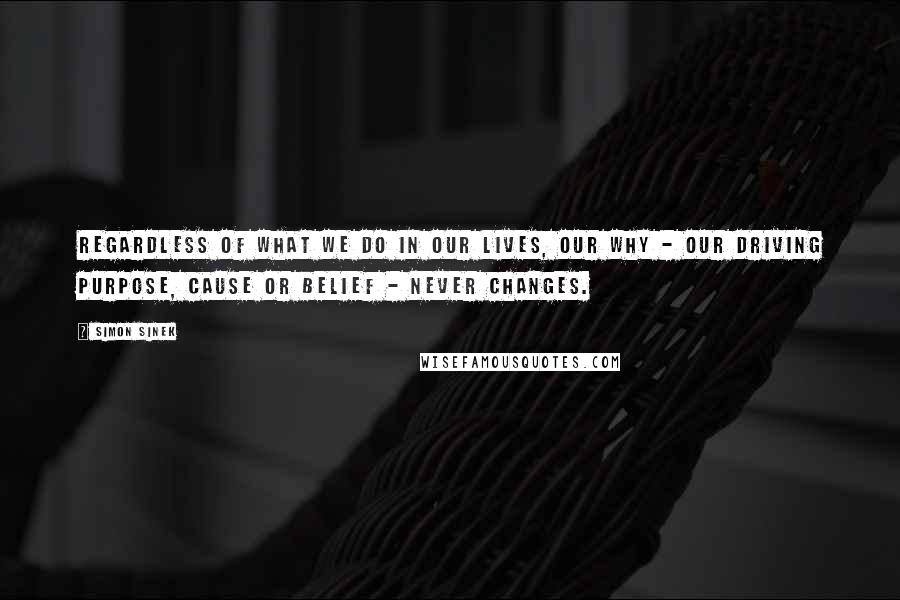 Simon Sinek Quotes: Regardless of WHAT we do in our lives, our WHY - our driving purpose, cause or belief - never changes.