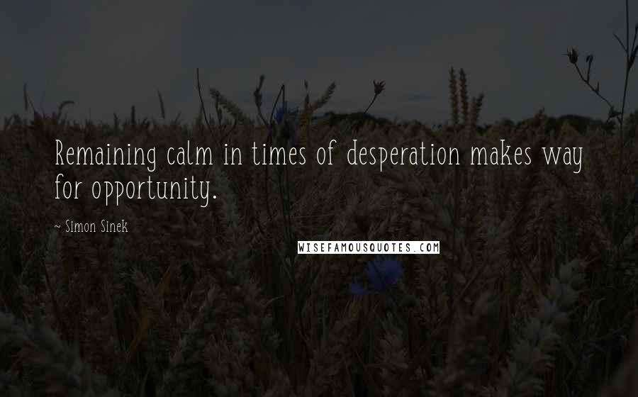 Simon Sinek Quotes: Remaining calm in times of desperation makes way for opportunity.