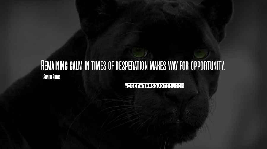 Simon Sinek Quotes: Remaining calm in times of desperation makes way for opportunity.