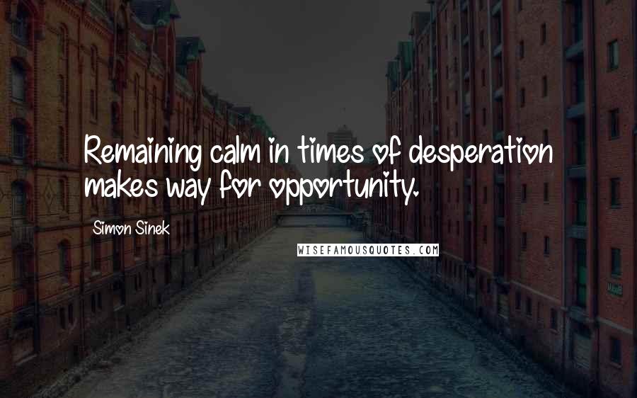 Simon Sinek Quotes: Remaining calm in times of desperation makes way for opportunity.