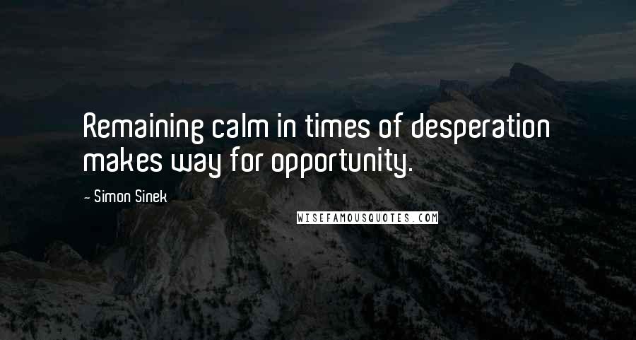 Simon Sinek Quotes: Remaining calm in times of desperation makes way for opportunity.