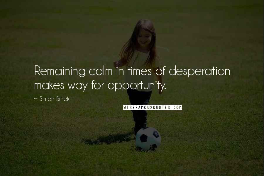 Simon Sinek Quotes: Remaining calm in times of desperation makes way for opportunity.