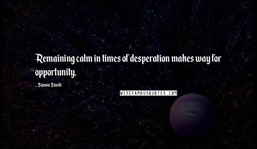 Simon Sinek Quotes: Remaining calm in times of desperation makes way for opportunity.
