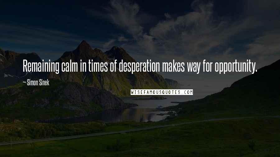 Simon Sinek Quotes: Remaining calm in times of desperation makes way for opportunity.