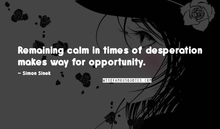 Simon Sinek Quotes: Remaining calm in times of desperation makes way for opportunity.