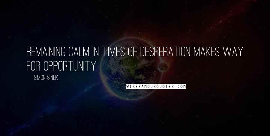 Simon Sinek Quotes: Remaining calm in times of desperation makes way for opportunity.