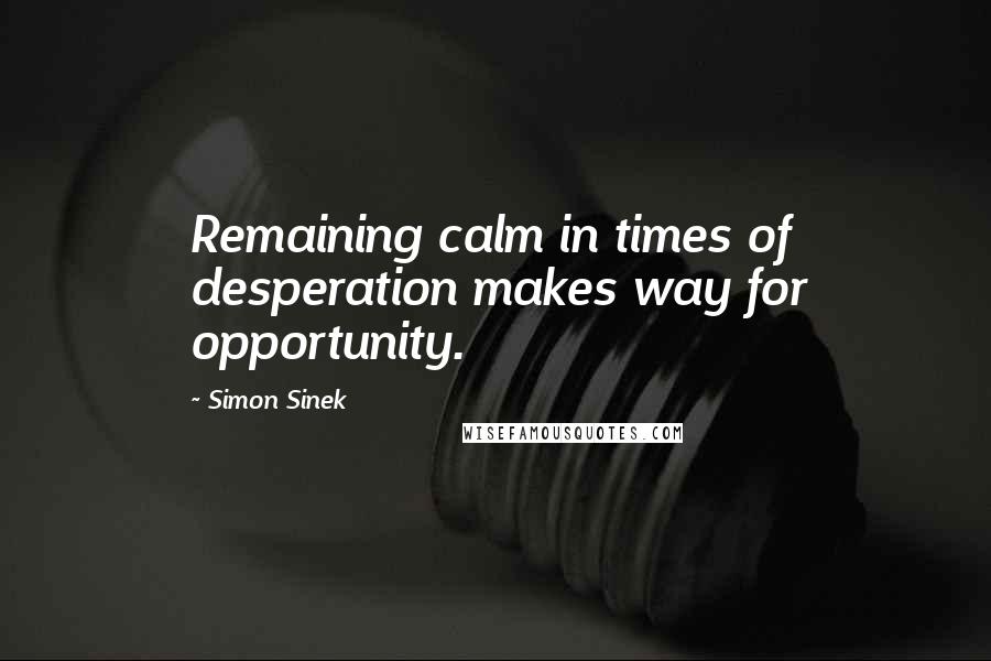 Simon Sinek Quotes: Remaining calm in times of desperation makes way for opportunity.