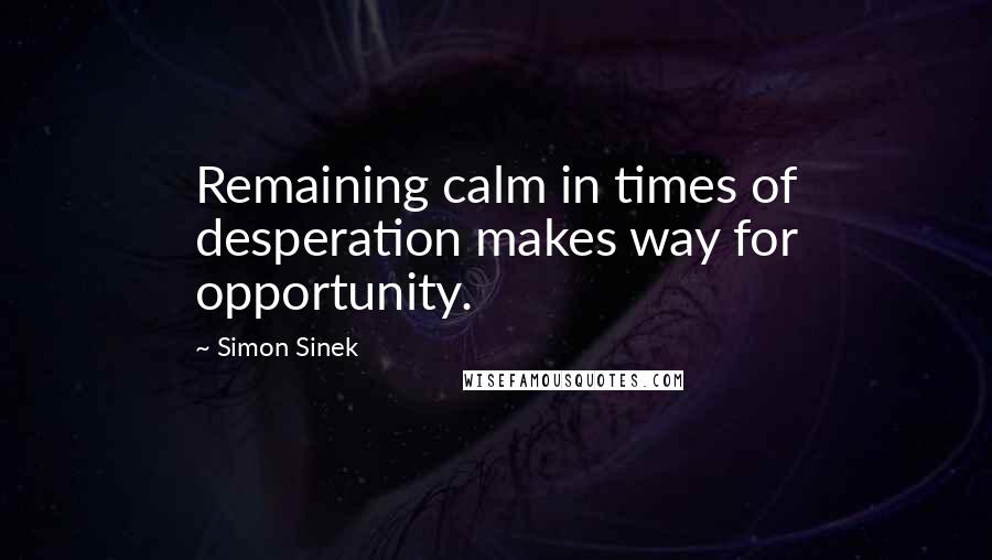 Simon Sinek Quotes: Remaining calm in times of desperation makes way for opportunity.