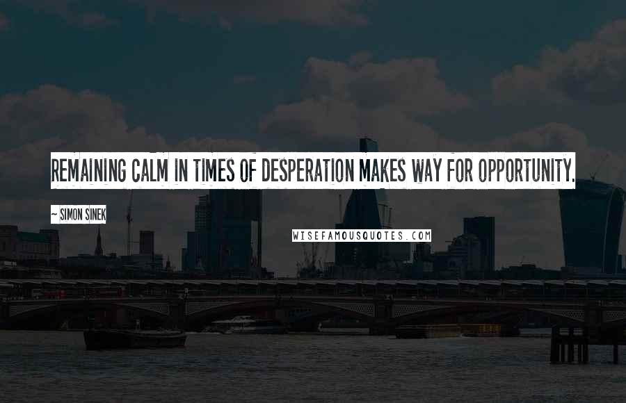 Simon Sinek Quotes: Remaining calm in times of desperation makes way for opportunity.