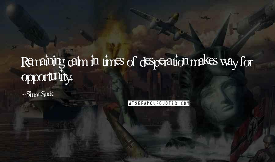 Simon Sinek Quotes: Remaining calm in times of desperation makes way for opportunity.