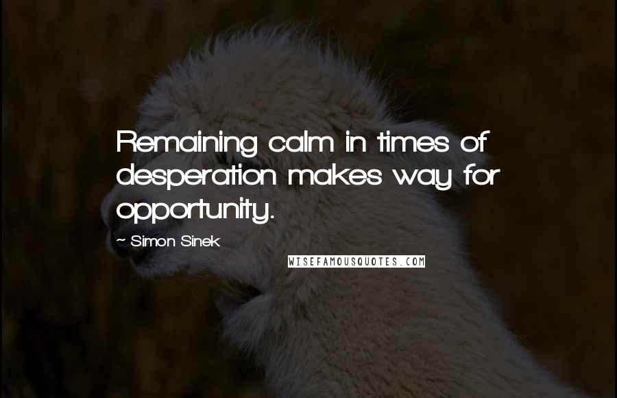 Simon Sinek Quotes: Remaining calm in times of desperation makes way for opportunity.