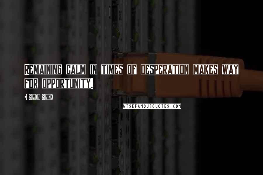 Simon Sinek Quotes: Remaining calm in times of desperation makes way for opportunity.