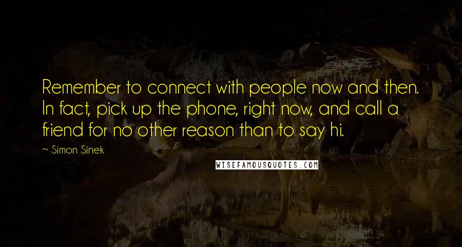 Simon Sinek Quotes: Remember to connect with people now and then. In fact, pick up the phone, right now, and call a friend for no other reason than to say hi.