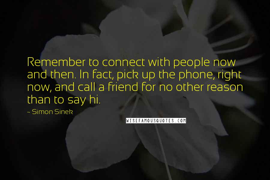 Simon Sinek Quotes: Remember to connect with people now and then. In fact, pick up the phone, right now, and call a friend for no other reason than to say hi.