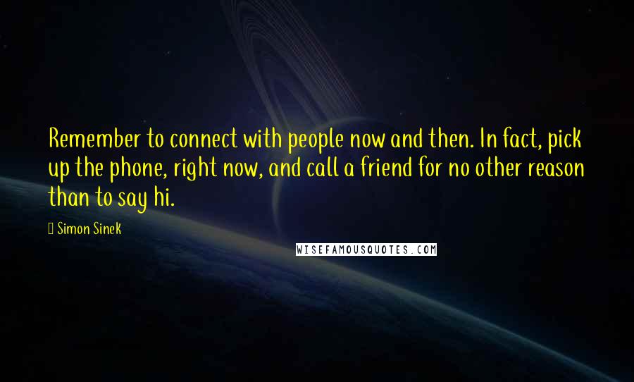 Simon Sinek Quotes: Remember to connect with people now and then. In fact, pick up the phone, right now, and call a friend for no other reason than to say hi.