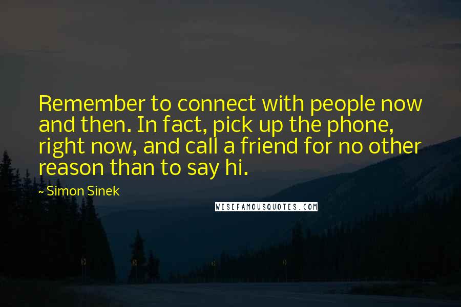 Simon Sinek Quotes: Remember to connect with people now and then. In fact, pick up the phone, right now, and call a friend for no other reason than to say hi.