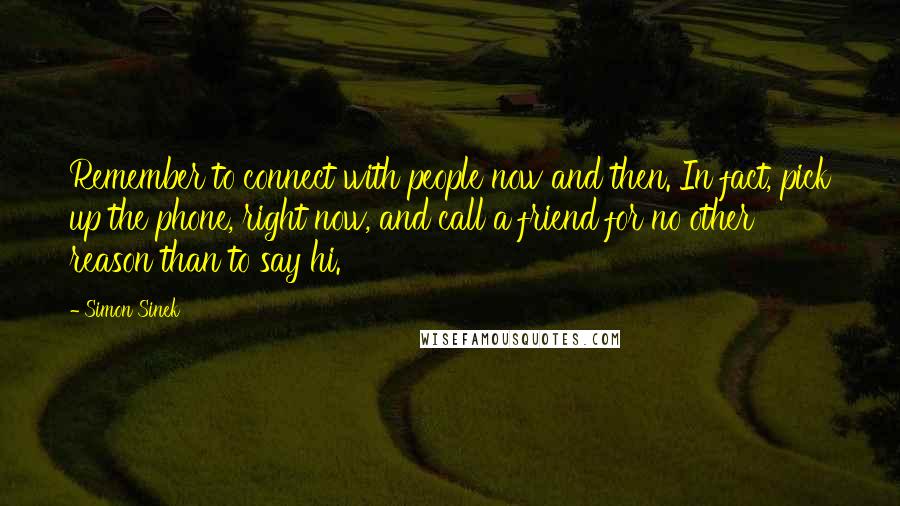 Simon Sinek Quotes: Remember to connect with people now and then. In fact, pick up the phone, right now, and call a friend for no other reason than to say hi.