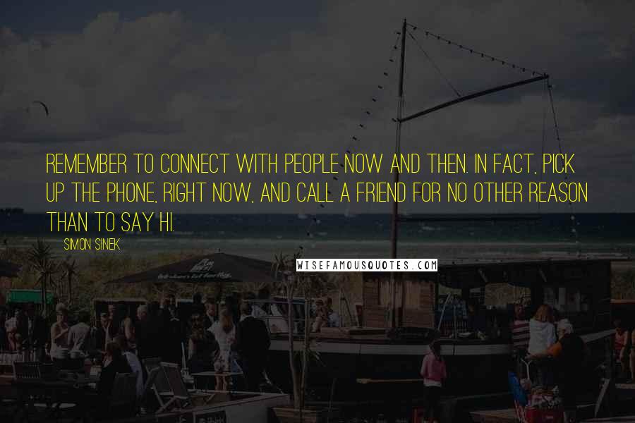 Simon Sinek Quotes: Remember to connect with people now and then. In fact, pick up the phone, right now, and call a friend for no other reason than to say hi.