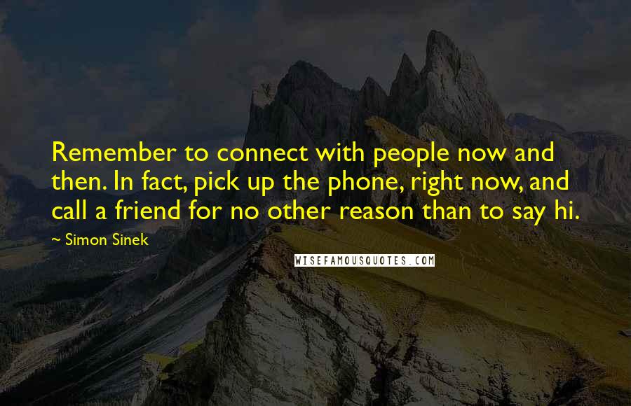 Simon Sinek Quotes: Remember to connect with people now and then. In fact, pick up the phone, right now, and call a friend for no other reason than to say hi.