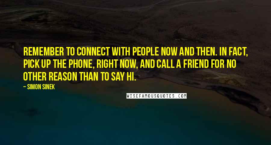 Simon Sinek Quotes: Remember to connect with people now and then. In fact, pick up the phone, right now, and call a friend for no other reason than to say hi.