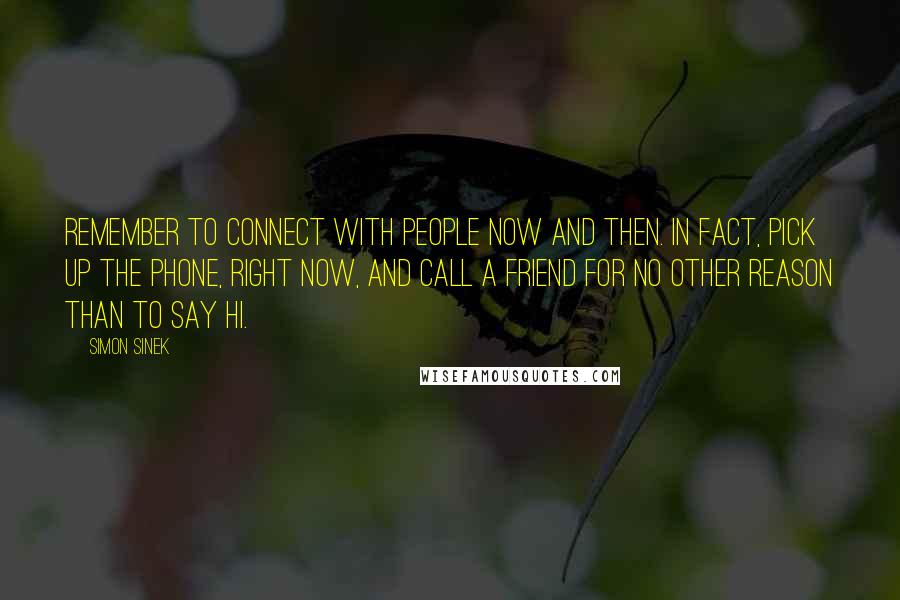 Simon Sinek Quotes: Remember to connect with people now and then. In fact, pick up the phone, right now, and call a friend for no other reason than to say hi.