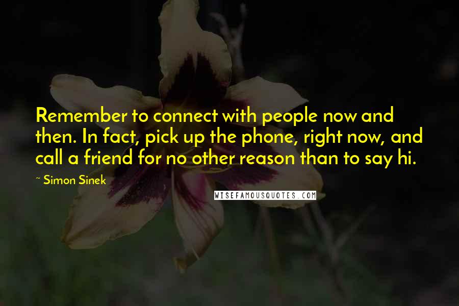 Simon Sinek Quotes: Remember to connect with people now and then. In fact, pick up the phone, right now, and call a friend for no other reason than to say hi.