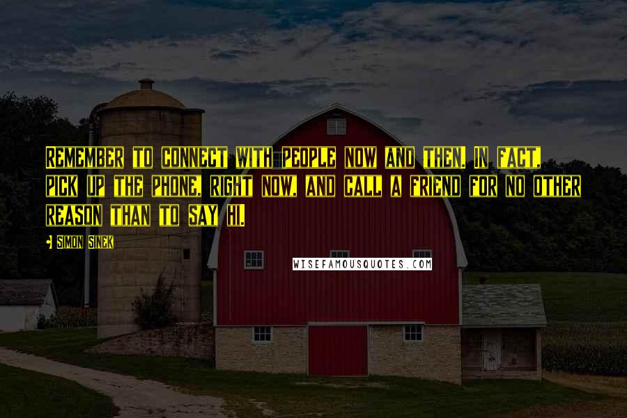 Simon Sinek Quotes: Remember to connect with people now and then. In fact, pick up the phone, right now, and call a friend for no other reason than to say hi.