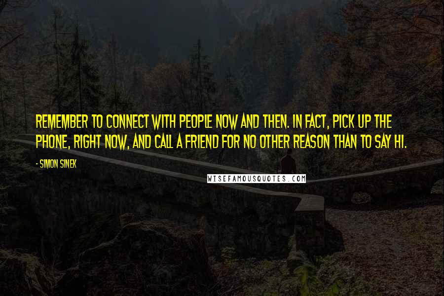 Simon Sinek Quotes: Remember to connect with people now and then. In fact, pick up the phone, right now, and call a friend for no other reason than to say hi.