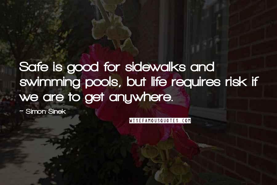 Simon Sinek Quotes: Safe is good for sidewalks and swimming pools, but life requires risk if we are to get anywhere.