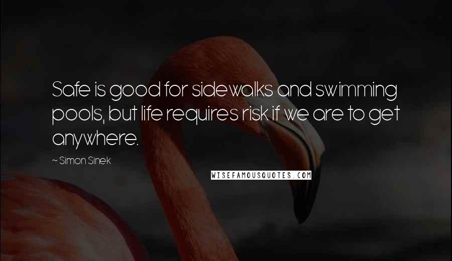 Simon Sinek Quotes: Safe is good for sidewalks and swimming pools, but life requires risk if we are to get anywhere.