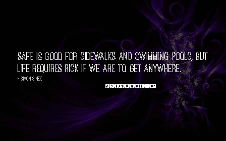 Simon Sinek Quotes: Safe is good for sidewalks and swimming pools, but life requires risk if we are to get anywhere.