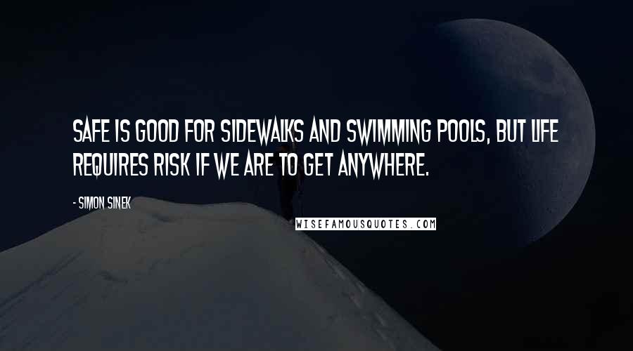 Simon Sinek Quotes: Safe is good for sidewalks and swimming pools, but life requires risk if we are to get anywhere.